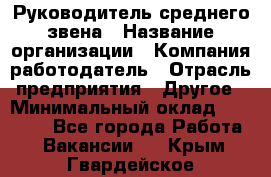 Руководитель среднего звена › Название организации ­ Компания-работодатель › Отрасль предприятия ­ Другое › Минимальный оклад ­ 25 000 - Все города Работа » Вакансии   . Крым,Гвардейское